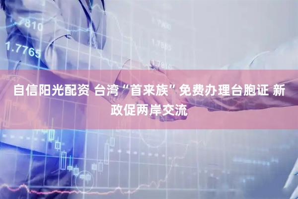 自信阳光配资 台湾“首来族”免费办理台胞证 新政促两岸交流