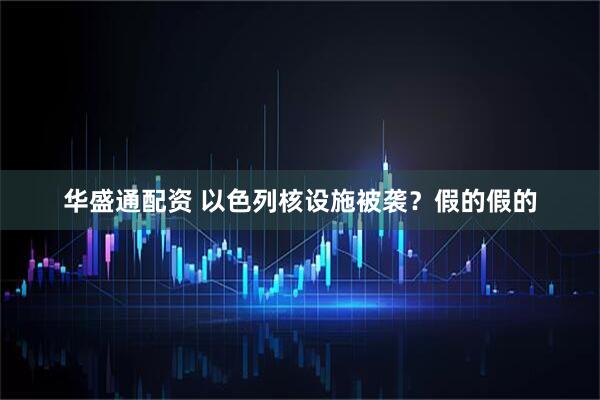 华盛通配资 以色列核设施被袭？假的假的