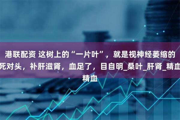 港联配资 这树上的“一片叶”，就是视神经萎缩的死对头，补肝滋肾，血足了，目自明_桑叶_肝肾_精血