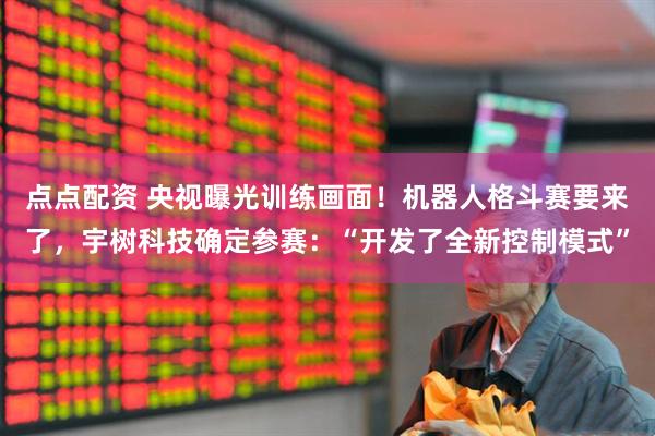 点点配资 央视曝光训练画面！机器人格斗赛要来了，宇树科技确定参赛：“开发了全新控制模式”