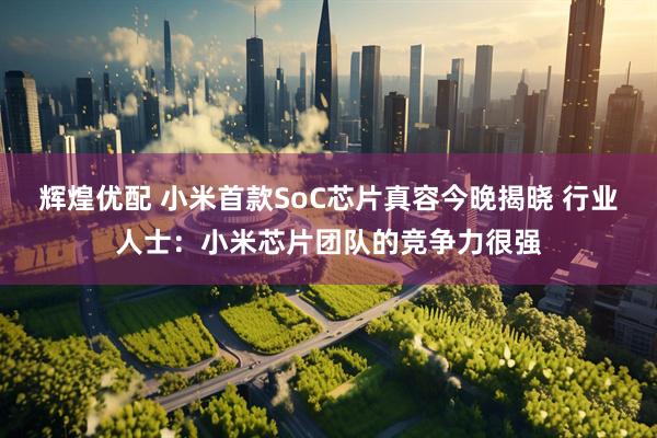 辉煌优配 小米首款SoC芯片真容今晚揭晓 行业人士：小米芯片团队的竞争力很强