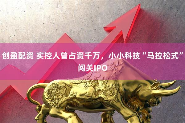创盈配资 实控人曾占资千万，小小科技“马拉松式”闯关IPO
