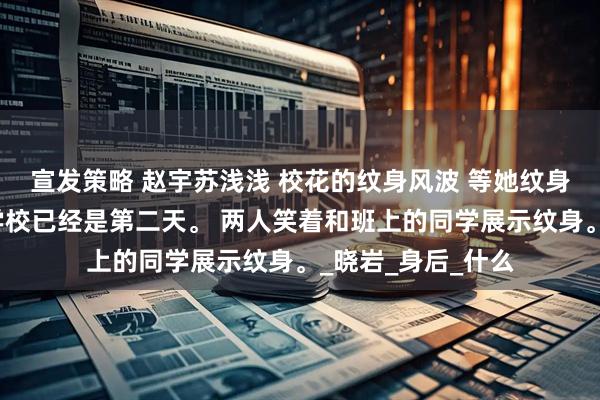 宣发策略 赵宇苏浅浅 校花的纹身风波 等她纹身完成后再出现在学校已经是第二天。 两人笑着和班上的同学展示纹身。_晓岩_身后_什么
