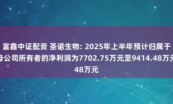 富鑫中证配资 圣诺生物: 2025年上半年预计归属于母公司所有者的净利润为7702.75万元至9414.48万元