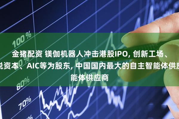 金猪配资 镁伽机器人冲击港股IPO, 创新工场、愉悦资本、AIC等为股东, 中国国内最大的自主智能体供应商