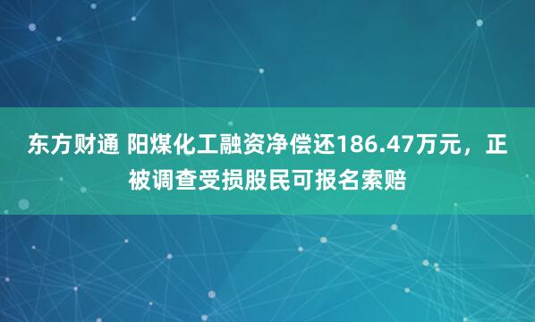 东方财通 阳煤化工融资净偿还186.47万元，正被调查受损股民可报名索赔