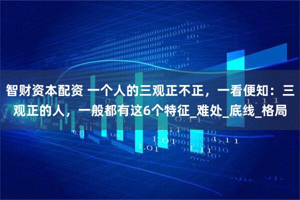 智财资本配资 一个人的三观正不正，一看便知：三观正的人，一般都有这6个特征_难处_底线_格局