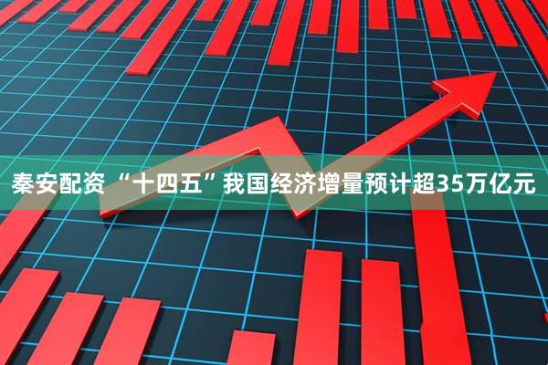 秦安配资 “十四五”我国经济增量预计超35万亿元