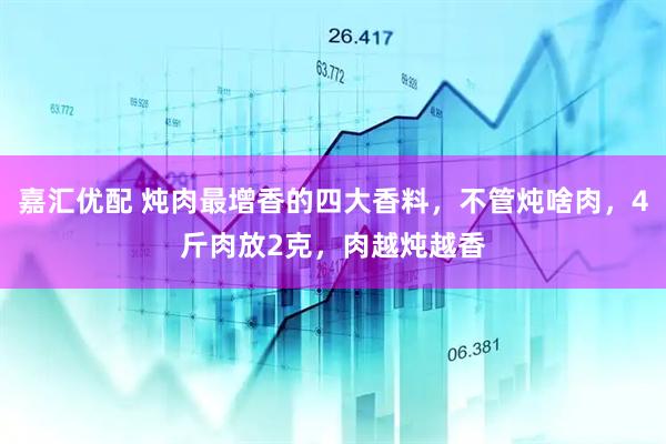 嘉汇优配 炖肉最增香的四大香料，不管炖啥肉，4斤肉放2克，肉越炖越香