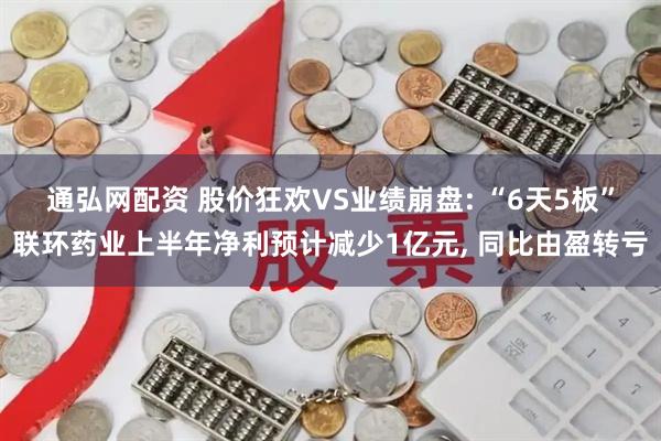 通弘网配资 股价狂欢VS业绩崩盘: “6天5板”联环药业上半年净利预计减少1亿元, 同比由盈转亏