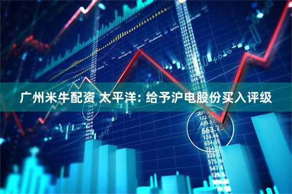 广州米牛配资 太平洋: 给予沪电股份买入评级