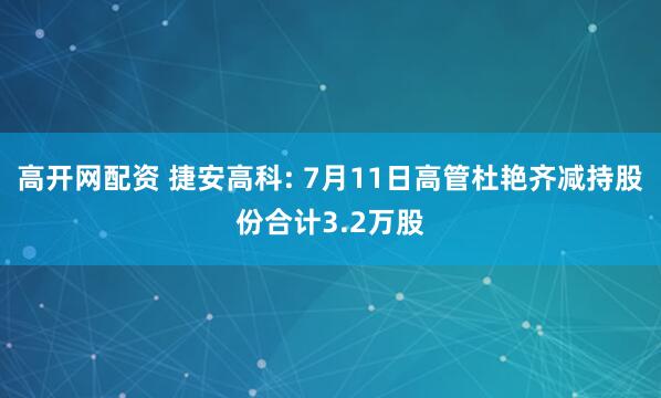 高开网配资 捷安高科: 7月11日高管杜艳齐减持股份合计3.2万股
