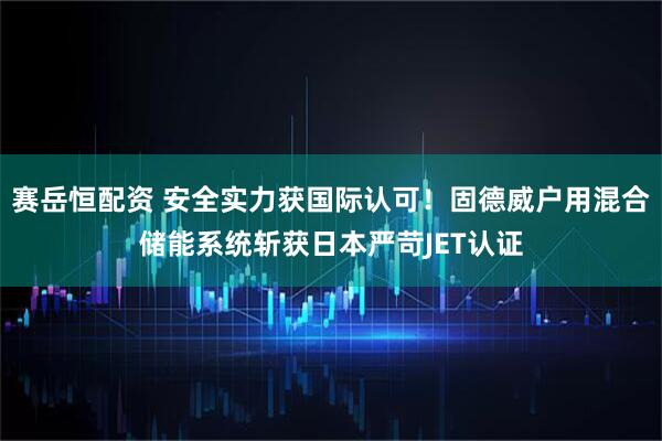 赛岳恒配资 安全实力获国际认可！固德威户用混合储能系统斩获日本严苛JET认证