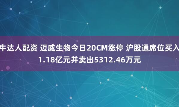 牛达人配资 迈威生物今日20CM涨停 沪股通席位买入1.18亿元并卖出5312.46万元