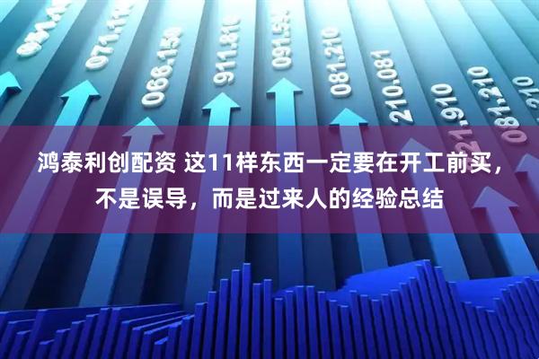 鸿泰利创配资 这11样东西一定要在开工前买，不是误导，而是过来人的经验总结