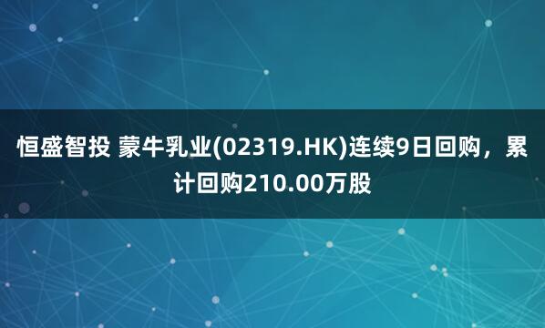 恒盛智投 蒙牛乳业(02319.HK)连续9日回购，累计回购210.00万股