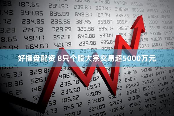 好操盘配资 8只个股大宗交易超5000万元