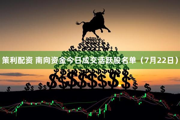 策利配资 南向资金今日成交活跃股名单（7月22日）