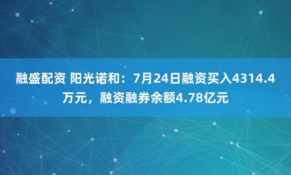 融盛配资 阳光诺和：7月24日融资买入4314.4万元，融资融券余额4.78亿元