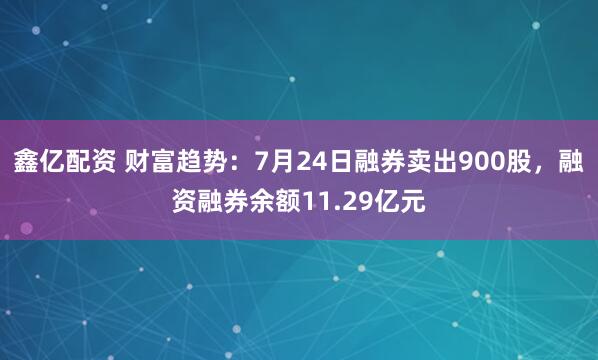 鑫亿配资 财富趋势：7月24日融券卖出900股，融资融券余额11.29亿元