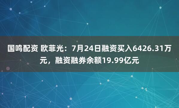 国鸣配资 欧菲光：7月24日融资买入6426.31万元，融资融券余额19.99亿元