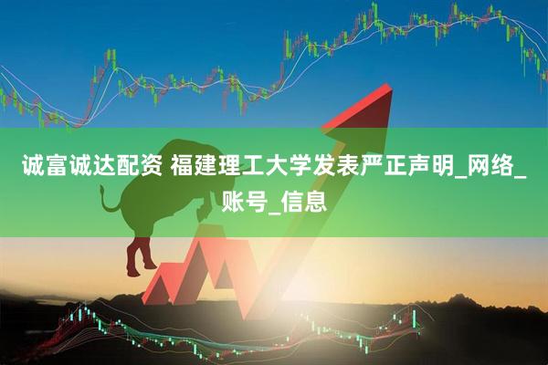 诚富诚达配资 福建理工大学发表严正声明_网络_账号_信息