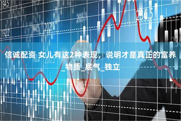 信诚配资 女儿有这2种表现，说明才是真正的富养_物质_底气_独立