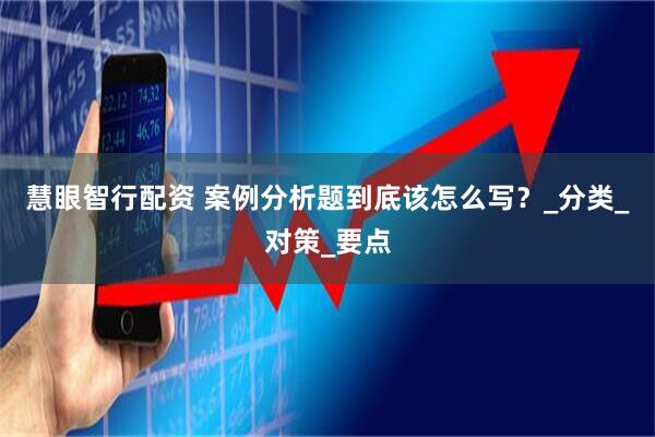 慧眼智行配资 案例分析题到底该怎么写？_分类_对策_要点