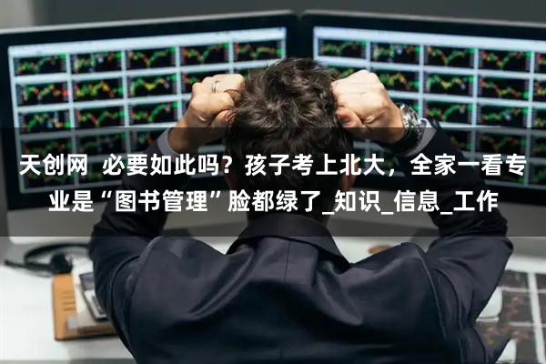 天创网  必要如此吗？孩子考上北大，全家一看专业是“图书管理”脸都绿了_知识_信息_工作