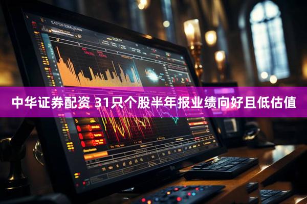 中华证券配资 31只个股半年报业绩向好且低估值
