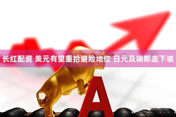 长红配资 美元有望重拾避险地位 日元及瑞郎走下坡