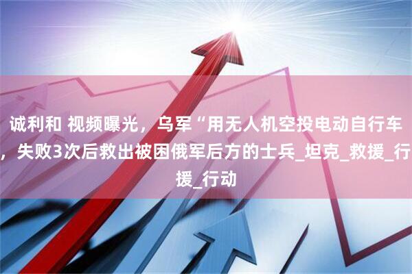 诚利和 视频曝光，乌军“用无人机空投电动自行车”，失败3次后救出被困俄军后方的士兵_坦克_救援_行动