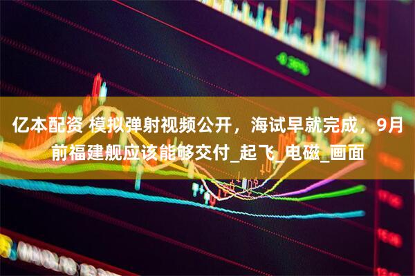 亿本配资 模拟弹射视频公开，海试早就完成，9月前福建舰应该能够交付_起飞_电磁_画面