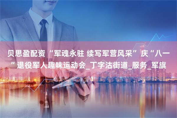 贝思盈配资 “军魂永驻 续写军营风采” 庆“八一”退役军人趣味运动会_丁字沽街道_服务_军旗