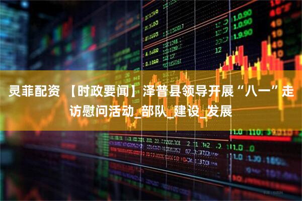灵菲配资 【时政要闻】泽普县领导开展“八一”走访慰问活动_部队_建设_发展