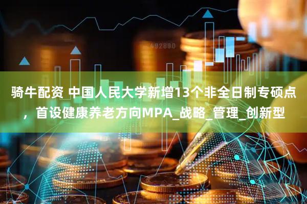 骑牛配资 中国人民大学新增13个非全日制专硕点，首设健康养老方向MPA_战略_管理_创新型