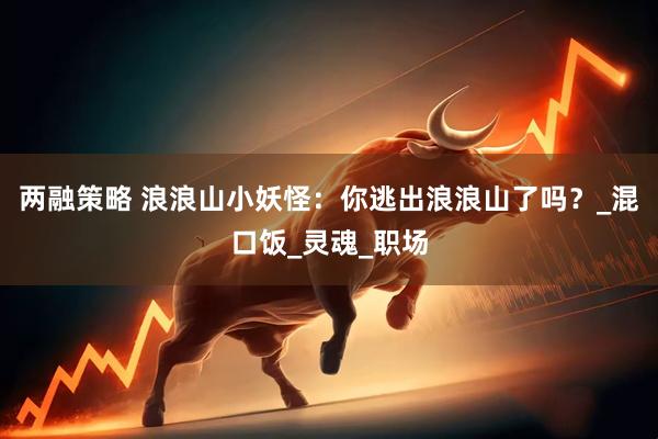 两融策略 浪浪山小妖怪：你逃出浪浪山了吗？_混口饭_灵魂_职场