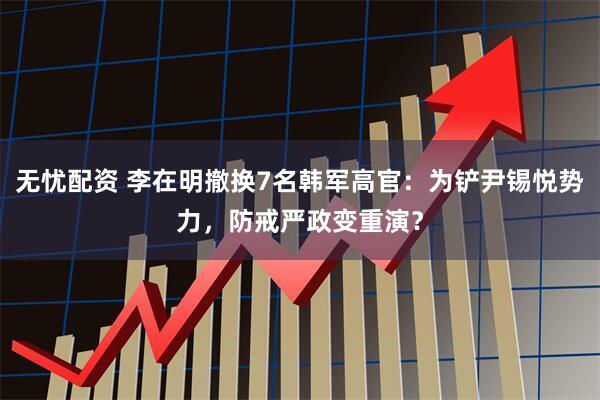 无忧配资 李在明撤换7名韩军高官：为铲尹锡悦势力，防戒严政变重演？