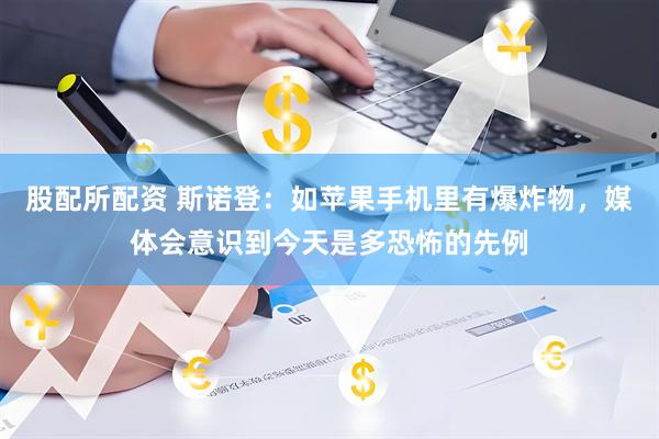 股配所配资 斯诺登：如苹果手机里有爆炸物，媒体会意识到今天是多恐怖的先例