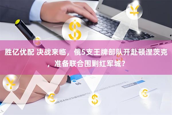 胜亿优配 决战来临，俄5支王牌部队开赴顿涅茨克，准备联合围剿红军城？