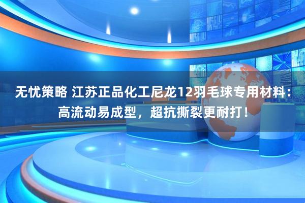 无忧策略 江苏正品化工尼龙12羽毛球专用材料：高流动易成型，超抗撕裂更耐打！