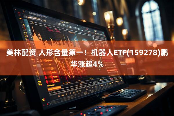 美林配资 人形含量第一！机器人ETF(159278)鹏华涨超4%