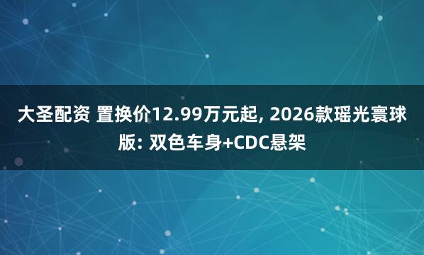 大圣配资 置换价12.99万元起, 2026款瑶光寰球版: 双色车身+CDC悬架
