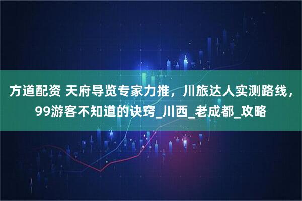 方道配资 天府导览专家力推，川旅达人实测路线，99游客不知道的诀窍_川西_老成都_攻略