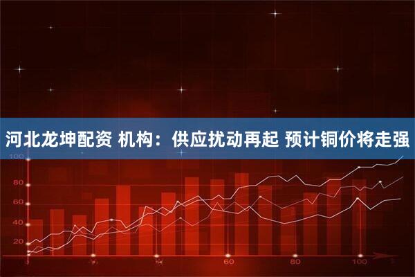 河北龙坤配资 机构：供应扰动再起 预计铜价将走强