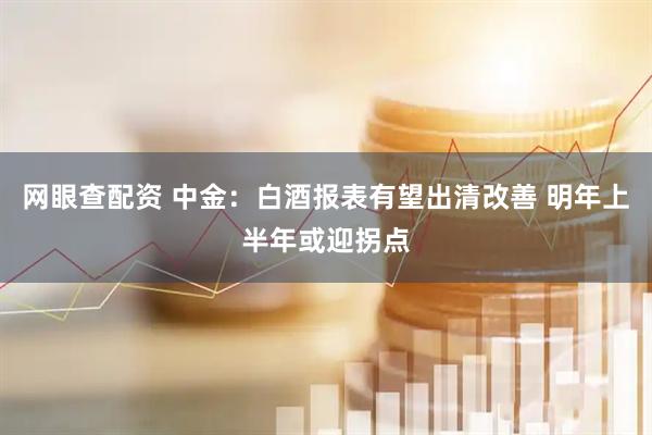 网眼查配资 中金：白酒报表有望出清改善 明年上半年或迎拐点