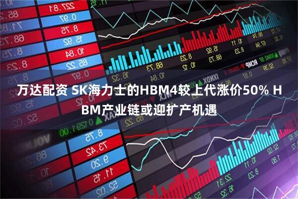 万达配资 SK海力士的HBM4较上代涨价50% HBM产业链或迎扩产机遇