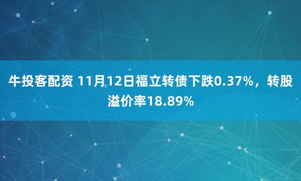 牛投客配资 11月12日福立转债下跌0.37%，转股溢价率18.89%