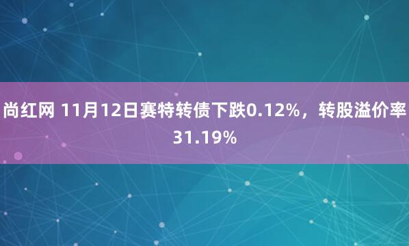 尚红网 11月12日赛特转债下跌0.12%，转股溢价率31.19%