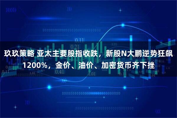 玖玖策略 亚太主要股指收跌，新股N大鹏逆势狂飙1200%，金价、油价、加密货币齐下挫